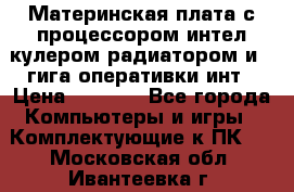 Материнская плата с процессором интел кулером радиатором и 4 гига оперативки инт › Цена ­ 1 000 - Все города Компьютеры и игры » Комплектующие к ПК   . Московская обл.,Ивантеевка г.